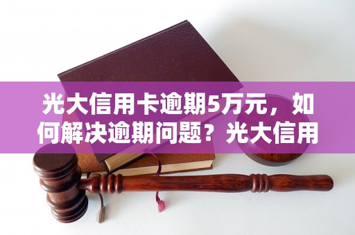 光大信用卡逾期5万元，如何解决逾期问题？光大信用卡逾期5万元后果严重吗？