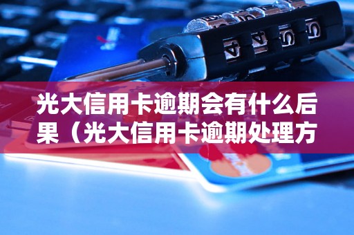 光大信用卡逾期会有什么后果（光大信用卡逾期处理方法）