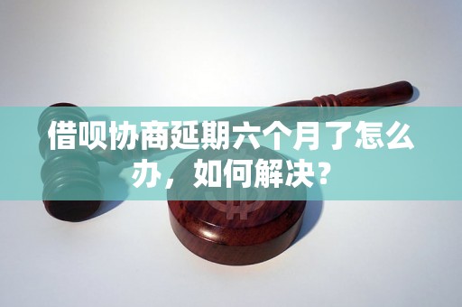 借呗协商延期六个月了怎么办，如何解决？