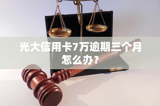 光大信用卡7万逾期三个月怎么办？