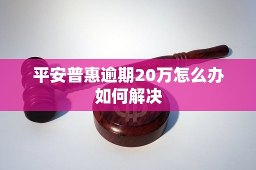 平安普惠逾期20万怎么办如何解决