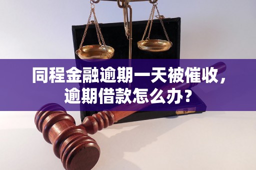 同程金融逾期一天被催收，逾期借款怎么办？