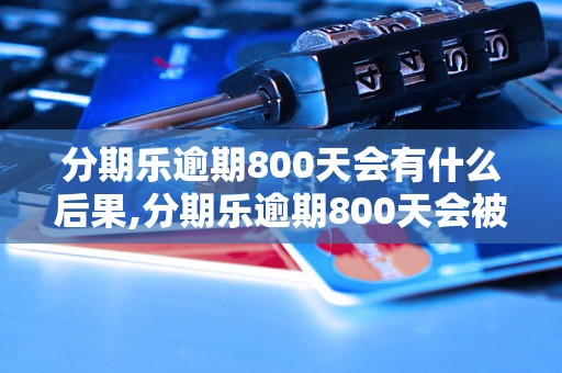 分期乐逾期800天会有什么后果,分期乐逾期800天会被怎么处理