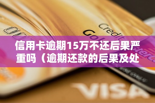 信用卡逾期15万不还后果严重吗（逾期还款的后果及处理方法）