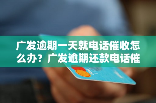 广发逾期一天就电话催收怎么办？广发逾期还款电话催收流程详解