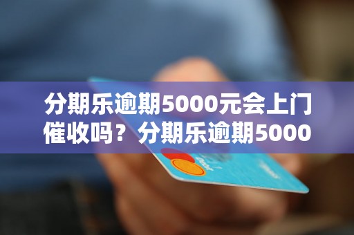 分期乐逾期5000元会上门催收吗？分期乐逾期5000元会被怎样处理？