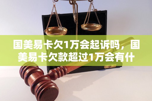 国美易卡欠1万会起诉吗，国美易卡欠款超过1万会有什么后果