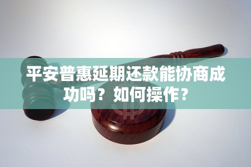 平安普惠延期还款能协商成功吗？如何操作？