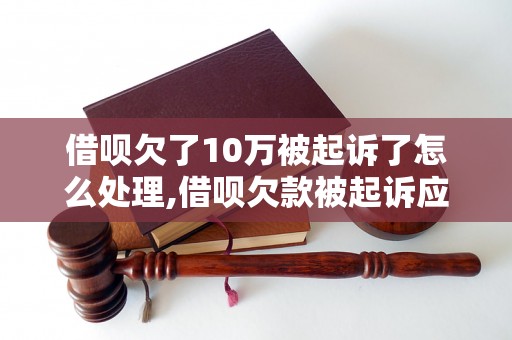 借呗欠了10万被起诉了怎么处理,借呗欠款被起诉应该怎么应对