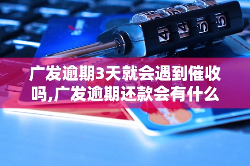 广发逾期3天就会遇到催收吗,广发逾期还款会有什么后果