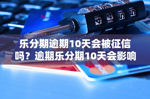 乐分期逾期10天会被征信吗？逾期乐分期10天会影响信用吗？