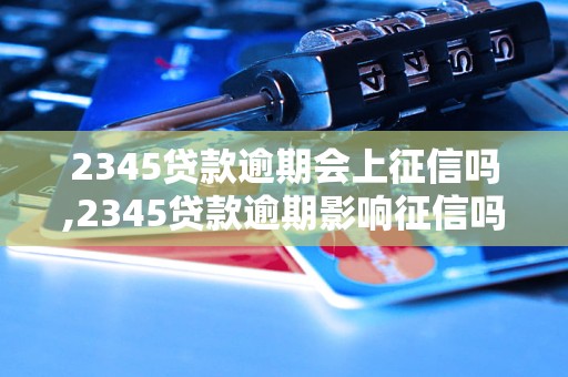 2345贷款逾期会上征信吗,2345贷款逾期影响征信吗