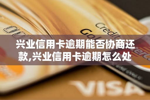 兴业信用卡逾期能否协商还款,兴业信用卡逾期怎么处理