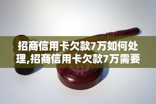 招商信用卡欠款7万如何处理,招商信用卡欠款7万需要还多久