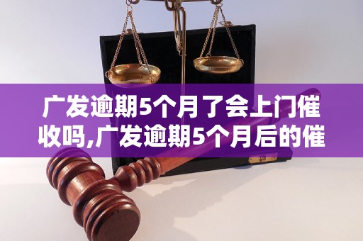 广发逾期5个月了会上门催收吗,广发逾期5个月后的催收方式