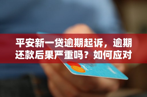 平安新一贷逾期起诉，逾期还款后果严重吗？如何应对平安新一贷逾期诉讼？