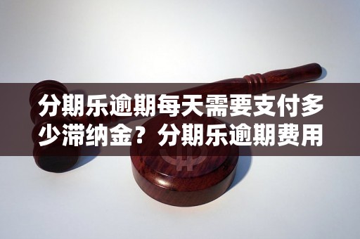 分期乐逾期每天需要支付多少滞纳金？分期乐逾期费用如何计算？