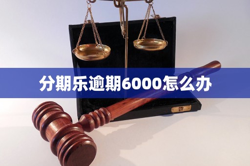 分期乐逾期6000怎么办