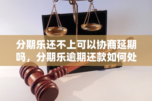 分期乐还不上可以协商延期吗，分期乐逾期还款如何处理