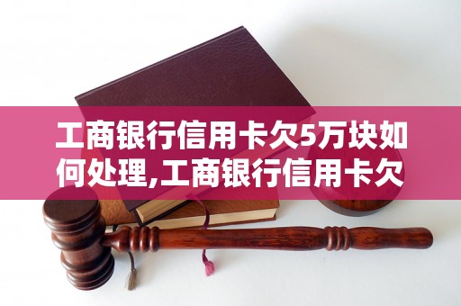 工商银行信用卡欠5万块如何处理,工商银行信用卡欠款后果及解决方法