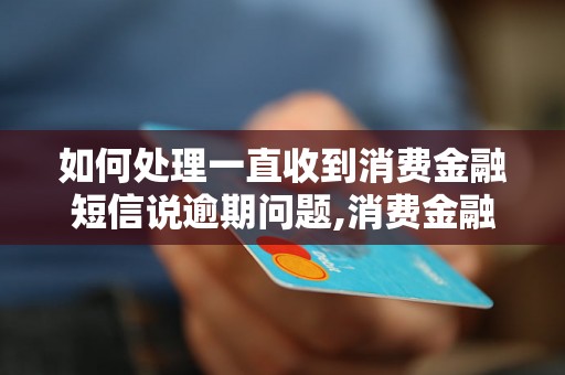 如何处理一直收到消费金融短信说逾期问题,消费金融逾期处理方法