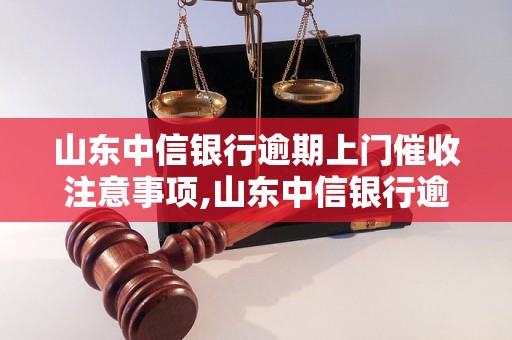 山东中信银行逾期上门催收注意事项,山东中信银行逾期上门催收流程分析