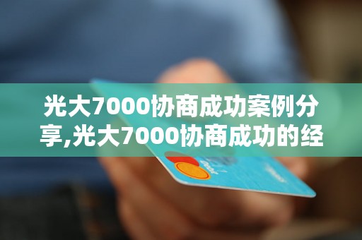 光大7000协商成功案例分享,光大7000协商成功的经验和技巧