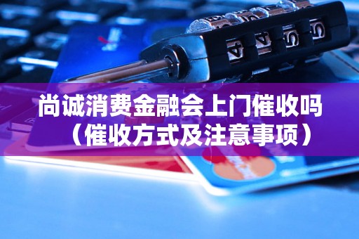 尚诚消费金融会上门催收吗（催收方式及注意事项）