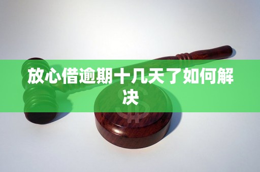 放心借逾期十几天了如何解决