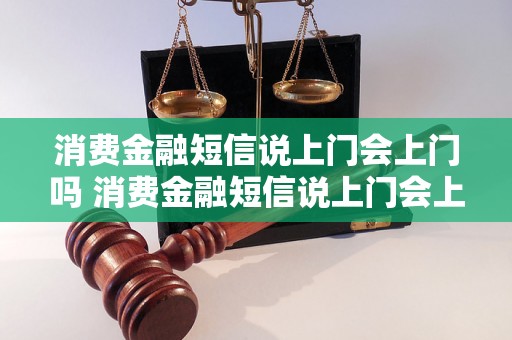 消费金融短信说上门会上门吗 消费金融短信说上门会上门吗怎么办理