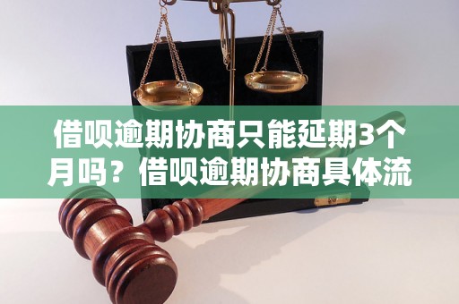 借呗逾期协商只能延期3个月吗？借呗逾期协商具体流程