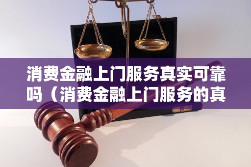 消费金融上门服务真实可靠吗（消费金融上门服务的真实性解析）