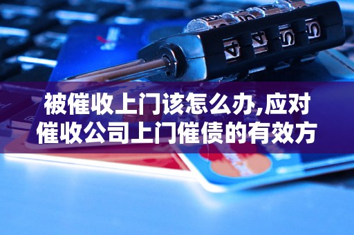 被催收上门该怎么办,应对催收公司上门催债的有效方法