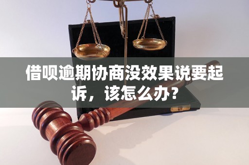 借呗逾期协商没效果说要起诉，该怎么办？