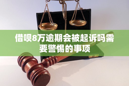 借呗8万逾期会被起诉吗需要警惕的事项