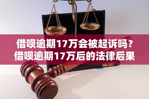 借呗逾期17万会被起诉吗？借呗逾期17万后的法律后果是什么？