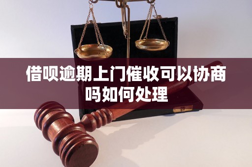 借呗逾期上门催收可以协商吗如何处理