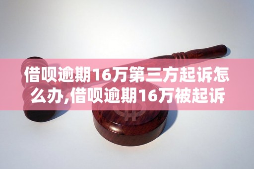 借呗逾期16万第三方起诉怎么办,借呗逾期16万被起诉的后果及处理方法