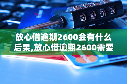 放心借逾期2600会有什么后果,放心借逾期2600需要催收吗