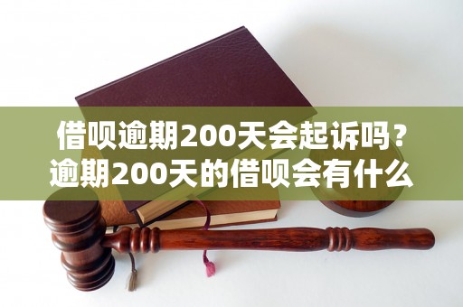 借呗逾期200天会起诉吗？逾期200天的借呗会有什么后果？