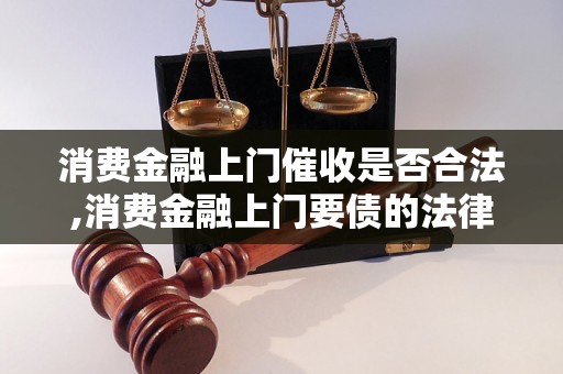 消费金融上门催收是否合法,消费金融上门要债的法律规定