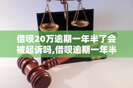 借呗20万逾期一年半了会被起诉吗,借呗逾期一年半的后果及处理办法