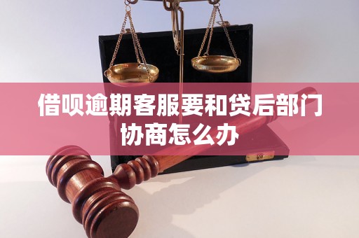 借呗逾期客服要和贷后部门协商怎么办