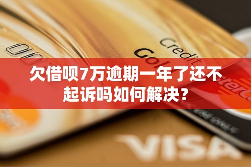 欠借呗7万逾期一年了还不起诉吗如何解决？