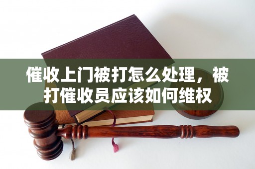 催收上门被打怎么处理，被打催收员应该如何维权