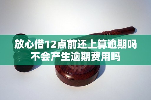 放心借12点前还上算逾期吗不会产生逾期费用吗