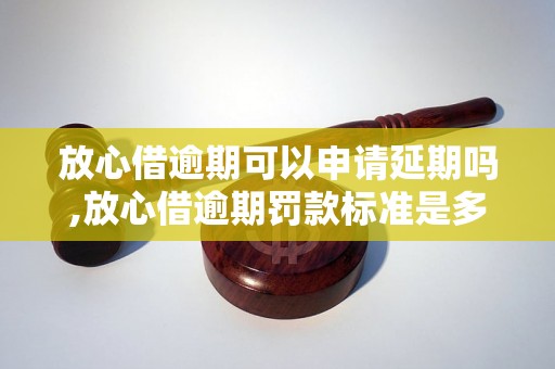 放心借逾期可以申请延期吗,放心借逾期罚款标准是多少