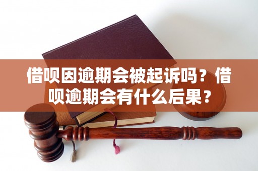 借呗因逾期会被起诉吗？借呗逾期会有什么后果？