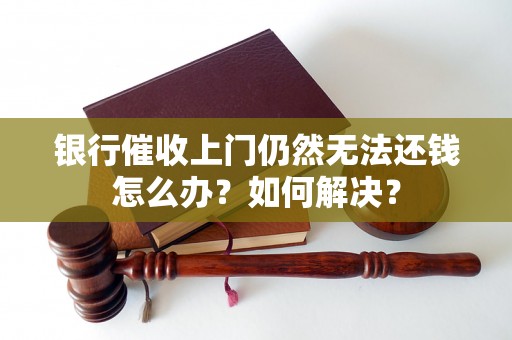 银行催收上门仍然无法还钱怎么办？如何解决？