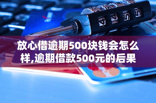 放心借逾期500块钱会怎么样,逾期借款500元的后果